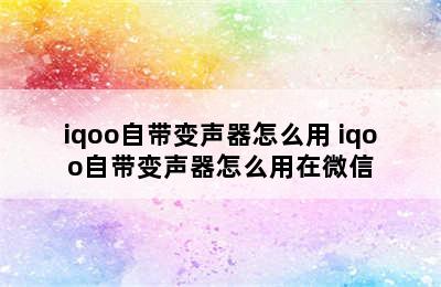 iqoo自带变声器怎么用 iqoo自带变声器怎么用在微信